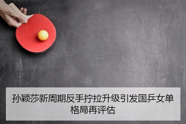 孙颖莎新周期反手拧拉升级引发国乒女单格局再评估