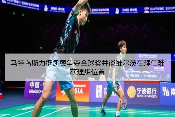 马特乌斯力挺凯恩争夺金球奖并谈维尔茨在拜仁难获理想位置